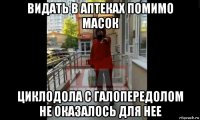 видать в аптеках помимо масок циклодола с галопередолом не оказалось для нее