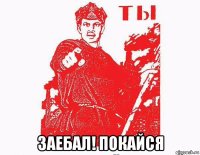  заебал! покайся