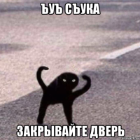 ъуъ съука закрывайте дверь