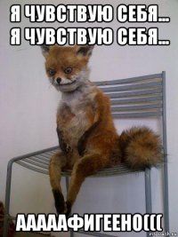 я чувствую себя... я чувствую себя... ааааафигеено(((