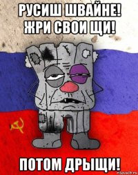 русиш швайне! жри свои щи! потом дрыщи!