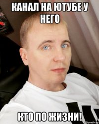 канал на ютубе у него кто по жизни!