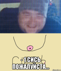  - 1 сись пожалуйста...