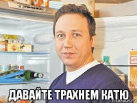  давайте трахнем катю