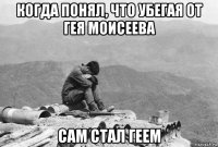когда понял, что убегая от гея моисеева сам стал геем