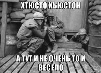хтюсто хьюстон а тут и не очень то и весело
