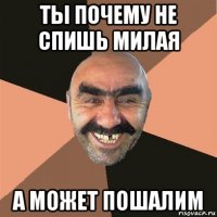 ты почему не спишь милая а может пошалим