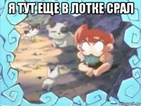 я тут еще в лотке срал 