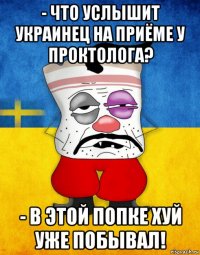 - что услышит украинец на приёме у проктолога? - в этой попке хуй уже побывал!