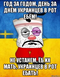 год за годом, день за днём украинцев в рот ебём! не устанем, ёб их мать, украинцев в рот ебать!