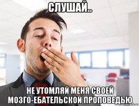 слушай.. не утомляй меня своей мозго-ебательской проповедью