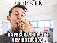 опять хуйню на рисоваче постят, скучно господа