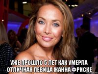 уже прошло 5 лет как умерла отличная певица жанна фриске