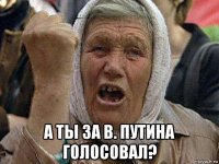  а ты за в. путина голосовал?