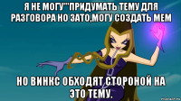 я не могу'''придумать тему для разговора но зато,могу создать мем но винкс обходят стороной на это тему.