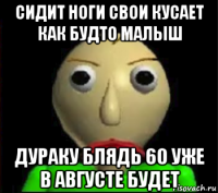 сидит ноги свои кусает как будто малыш дураку блядь 60 уже в августе будет