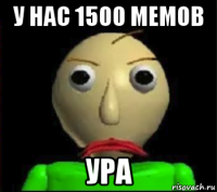 у нас 1500 мемов ура