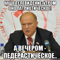 наше телевидение: утром оно патриотическое! а вечером - педерастическое..
