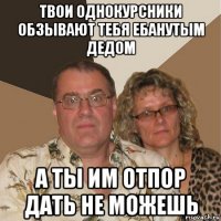 твои однокурсники обзывают тебя ебанутым дедом а ты им отпор дать не можешь