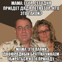 мама: егор, сегодня приедет дядя петя егор: кто это такой? мама: это папин двоюродный брат. начинаем убираться к его приходу