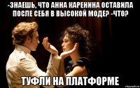 -знаешь, что анна каренина оставила после себя в высокой моде? -что? туфли на платформе