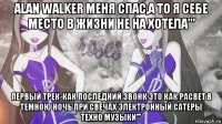 alan walker меня спас,а то я себе место в жизни не на хотела''' первый трек-как последний звонк это как расвет в темною ночь при свечах электронный сатеры техно музыки'''