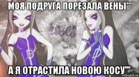 моя подруга порезала вены''' а я отрастила новою косу'''