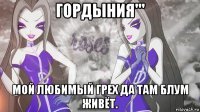 гордыния''' мой любимый грех да там блум живёт.