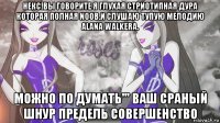 некс!вы говорите я глухая стриотипная дура которая полная noob.и слушаю тупую мелодию alana walkera. можно по думать''' ваш сраный шнур предель совершенство