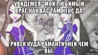 увидемся'''мой любимый враг-как вас там некс да. ривен куда рамантичней чем вы.
