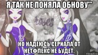 я так не поняла обнову''' но надеюсь сериала от нетфлекс не будет.