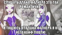 слушать,алана фалкера это так романтично''' я тощюсь от алана фалкера я от него кайф ловлю.