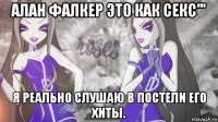 алан фалкер это как секс''' я реально слушаю в постели его хиты.