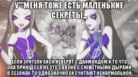 у'''меня тоже есть маленькие секреты,,, если зрители айси неверят с даймондом и то что она принцесса ну это связно с сюжетными дырами в сезонах-то однозначно ей считают ненармальной