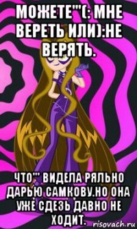 можете'''(: мне вереть или):не верять. что''' видела ряльно дарью самкову.но она уже сдезь давно не ходит.