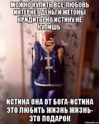 можно купить все-любовь интернет деньги жетоны кридиты но истину не купишь. истина она от бога-истина это любить жизнь жизнь- это подарок