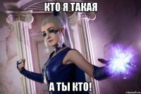 кто я такая а ты кто!