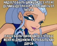 надоело быть царицой-все что не делай будет позор-я отрекаюсь от титула я хочу быть такой как все-чтобы меня не дразнили я хочу быть как дарси