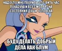 надоело мне творить зло-вить час показуха и все смотрят на состояния души человека буду делать добрый дела как блум