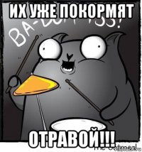 их уже покормят отравой!!!