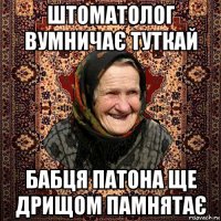 штоматолог вумничає туткай бабця патона ще дрищом памнятає