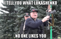 i tell you what lukashenko no one likes you