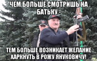 чем больше смотришь на батьку - тем больше возникает желание харкнуть в рожу януковичу!