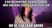 я когда контракт подписывала, мне сказали, что я буду петь песни но не сказали какие
