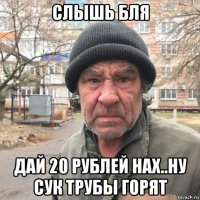 слышь бля дай 20 рублей нах..ну сук трубы горят