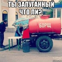 ты запуганный что ли?, 