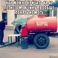 как можно кричать на 40 летнего мужчину я вообще понять не могу 