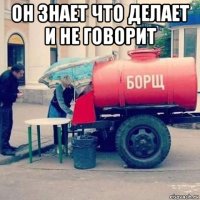 он знает что делает и не говорит 