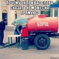 почему он при вас слова сказать не может на прямую ? 