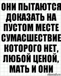 Они пытаются доказать на пустом месте сумасшествие которого нет, любой ценой, мать и они